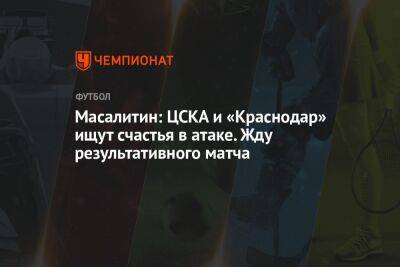 Масалитин: ЦСКА и «Краснодар» ищут счастья в атаке. Жду результативного матча