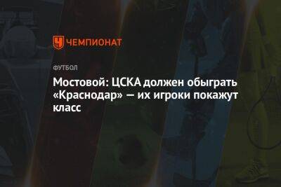 Мостовой: ЦСКА должен обыграть «Краснодар» — их игроки покажут класс