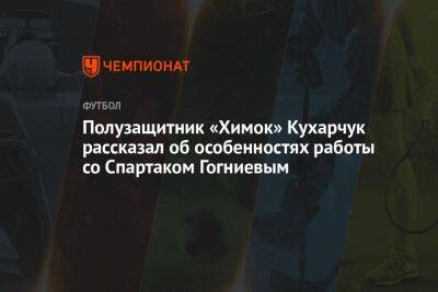 Полузащитник «Химок» Кухарчук рассказал об особенностях работы со Спартаком Гогниевым