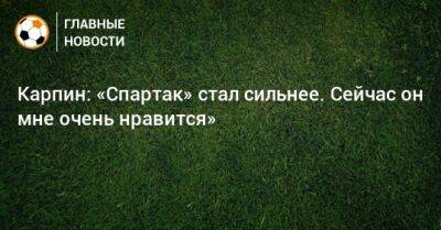 Карпин: «Спартак» стал сильнее. Сейчас он мне очень нравится»