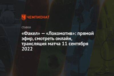 «Факел» — «Локомотив»: прямой эфир, смотреть онлайн, трансляция матча 11 сентября 2022