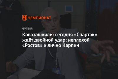 Кавазашвили: сегодня «Спартак» ждёт двойной удар: неплохой «Ростов» и лично Карпин