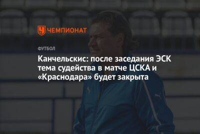 Канчельскис: после заседания ЭСК тема судейства в матче ЦСКА и «Краснодара» будет закрыта