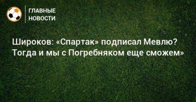 Широков: «Спартак» подписал Мевлю? Тогда и мы с Погребняком еще сможем»