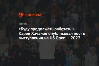 «Буду продолжать работать!» Карен Хачанов опубликовал пост о выступлении на US Open — 2022
