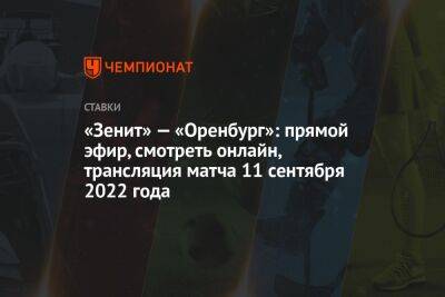 «Зенит» — «Оренбург»: прямой эфир, смотреть онлайн, трансляция матча 11 сентября 2022 года