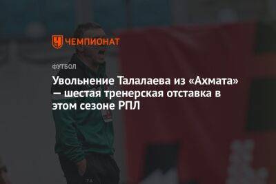Увольнение Талалаева из «Ахмата» — шестая тренерская отставка в этом сезоне РПЛ