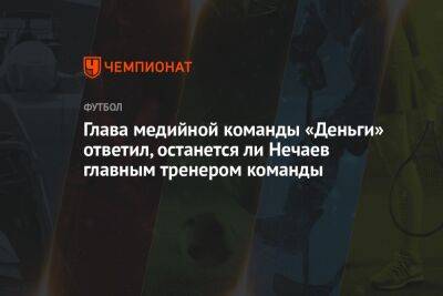 Глава медийной команды «Деньги» ответил, останется ли Нечаев главным тренером команды