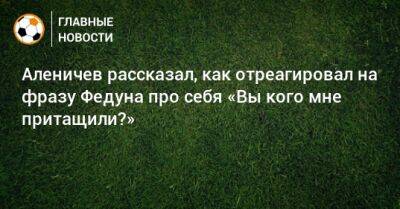 Аленичев рассказал, как отреагировал на фразу Федуна про себя «Вы кого мне притащили?»