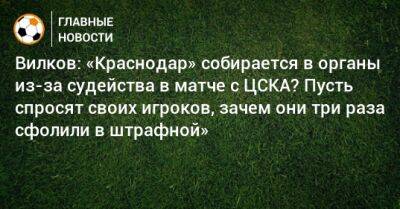 Вилков: «Краснодар» собирается в органы из-за судейства в матче с ЦСКА? Пусть спросят своих игроков, зачем они три раза сфолили в штрафной»