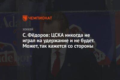 С. Фёдоров: ЦСКА никогда не играл на удержание и не будет. Может, так кажется со стороны
