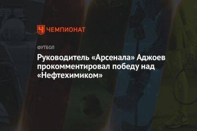 Руководитель «Арсенала» Аджоев прокомментировал победу над «Нефтехимиком»