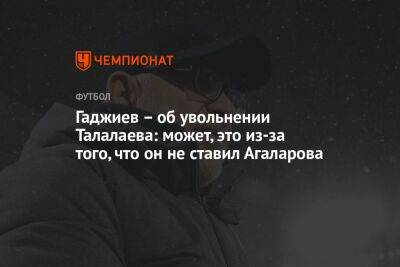 Гаджиев – об увольнении Талалаева: может, это из-за того, что он не ставил Агаларова