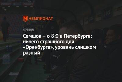 Семшов – о 8:0 в Петербурге: ничего страшного для «Оренбурга», уровень слишком разный