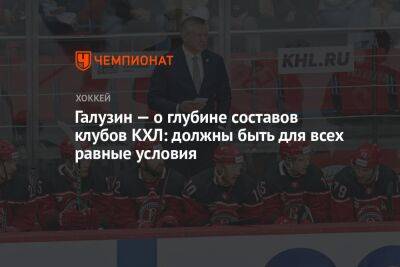 Галузин — о глубине составов клубов КХЛ: должны быть для всех равные условия