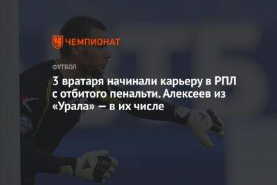 3 вратаря начинали карьеру в РПЛ с отбитого пенальти. Алексеев из «Урала» — в их числе
