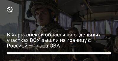 В Харьковской области на отдельных участках ВСУ вышли на границу с Россией — глава ОВА