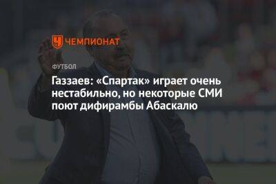 Газзаев: «Спартак» играет очень нестабильно, но некоторые СМИ поют дифирамбы Абаскалю