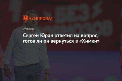 Сергей Юран ответил на вопрос, готов ли он вернуться в «Химки»