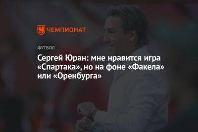 Сергей Юран: мне нравится игра «Спартака», но на фоне «Факела» или «Оренбурга»