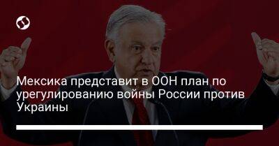 Мексика представит в ООН план по урегулированию войны России против Украины