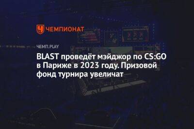 BLAST проведёт мэйджор по CS:GO в Париже в 2023 году. Призовой фонд турнира увеличат
