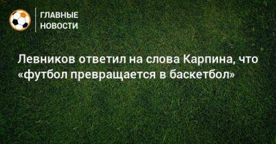 Левников ответил на слова Карпина, что «футбол превращается в баскетбол»