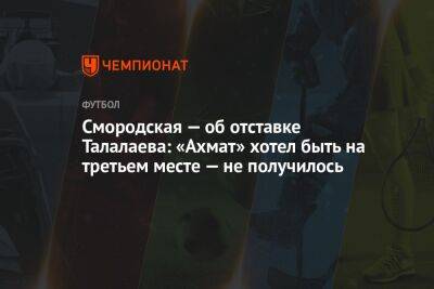 Смородская — об отставке Талалаева: «Ахмат» хотел быть на третьем месте — не получилось