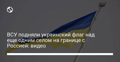ВСУ подняли украинский флаг над еще одним селом на границе с Россией: видео