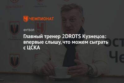Главный тренер 2DROTS Кузнецов: впервые слышу, что можем сыграть с ЦСКА