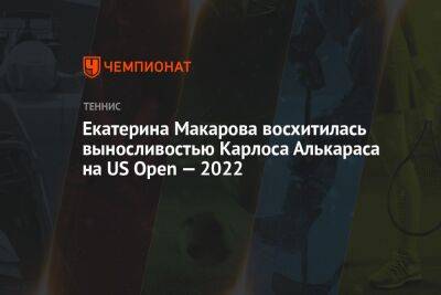 Екатерина Макарова восхитилась выносливостью Карлоса Алькараса на US Open — 2022