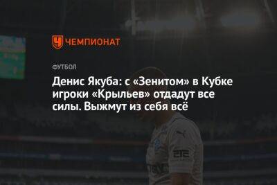 Денис Якуба: с «Зенитом» в Кубке игроки «Крыльев» отдадут все силы. Выжмут из себя всё