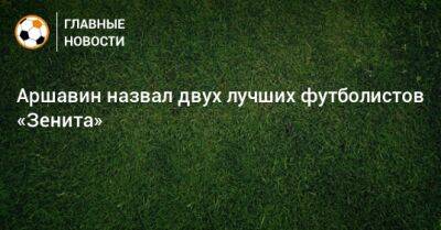 Аршавин назвал двух лучших футболистов «Зенита»