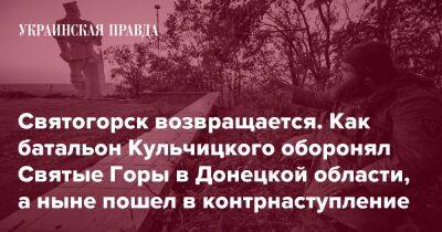 Святогорск возвращается. Как батальон Кульчицкого оборонял Святые Горы в Донецкой области, а ныне пошел в контрнаступление