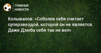 Колыванов: «Соболев себя считает суперзвездой, которой он не является. Даже Дзюба себя так не вел»