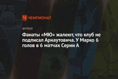 Фанаты «МЮ» жалеют, что клуб не подписал Арнаутовича. У Марко 6 голов в 6 матчах Серии А