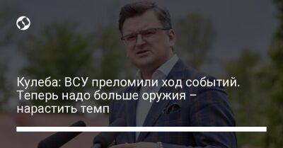 Кулеба: ВСУ преломили ход событий. Теперь надо больше оружия – нарастить темп