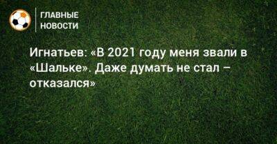 Игнатьев: «В 2021 году меня звали в «Шальке». Даже думать не стал – отказался»