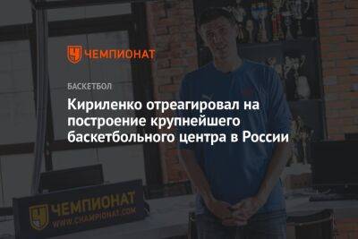 Андрей Кириленко - Кириленко отреагировал на построение крупнейшего баскетбольного центра в России - championat.com - Россия
