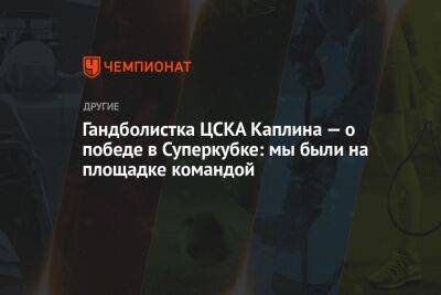 Гандболистка ЦСКА Каплина — о победе в Суперкубке: мы были на площадке командой