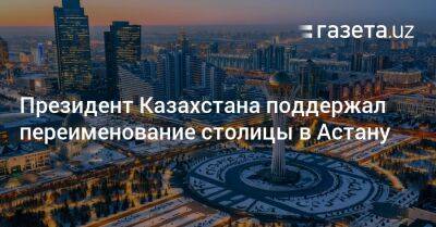 Президент Казахстана поддержал переименование столицы в Астану