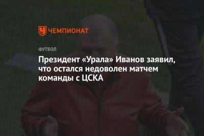 Президент «Урала» Иванов заявил, что остался недоволен матчем команды с ЦСКА