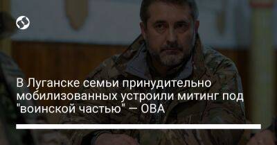 В Луганске семьи принудительно мобилизованных устроили митинг под "воинской частью" — ОВА
