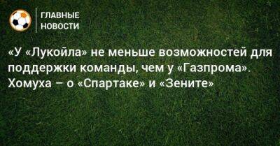 «У «Лукойла» не меньше возможностей для поддержки команды, чем у «Газпрома». Хомуха – о «Спартаке» и «Зените»