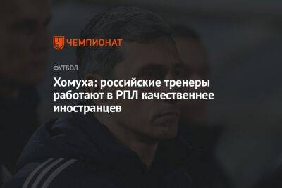 Хомуха: российские тренеры работают в РПЛ качественнее иностранцев