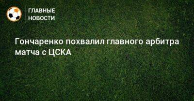 Гончаренко похвалил главного арбитра матча с ЦСКА