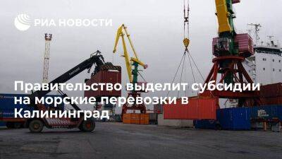 Мишустин: для субсидий на морские перевозки в Калининград выделят 1,34 миллиарда рублей