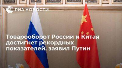 Путин: товарооборот с Китаем по итогам 2022 года выйдет на новые рекордные показатели