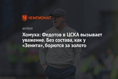 Хомуха: Федотов в ЦСКА вызывает уважение. Без состава, как у «Зенита», борются за золото