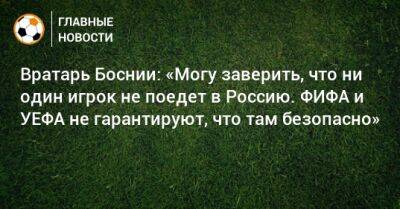 Вратарь Боснии: «Могу заверить, что ни один игрок не поедет в Россию. ФИФА и УЕФА не гарантируют, что там безопасно»